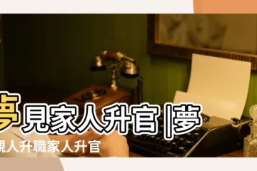 【周公解夢夢到家人升職】夢見家人升官 |夢見親人升職家人升官 |夢見升職升官 |