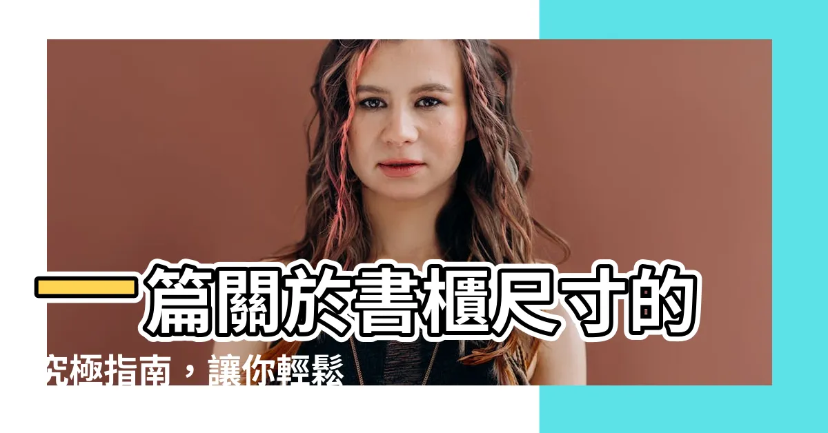 【書櫃 尺寸】一篇關於書櫃尺寸的究極指南，讓你輕鬆打造理想收納空間！