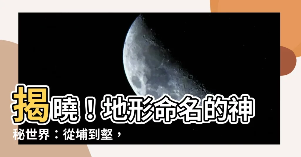 【地形命名】揭曉！地形命名的神秘世界：從埔到壑，探索台灣地名の秘辛