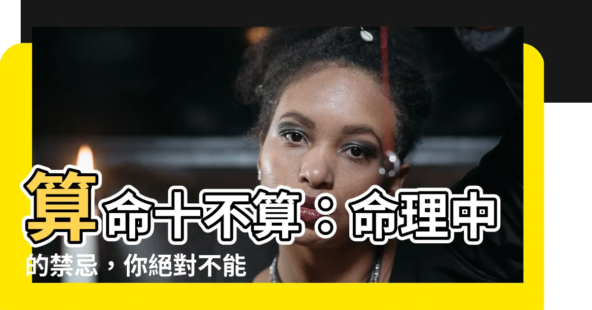 【算命十不算】算命十不算：命理中的禁忌，你絕對不能不知道