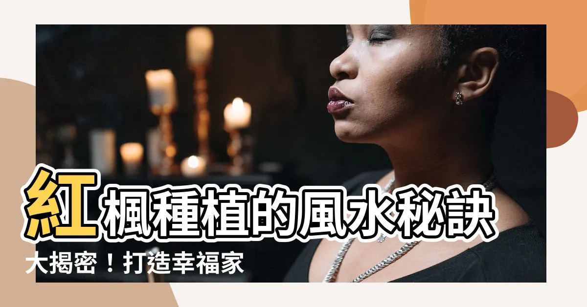【紅楓樹風水】紅楓種植的風水秘訣大揭密！打造幸福家居的神奇法寶！