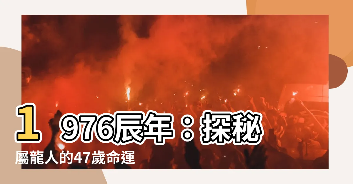 【1976 辰年】1976辰年：探秘屬龍人的47歲命運，揭開終身壽命之謎！