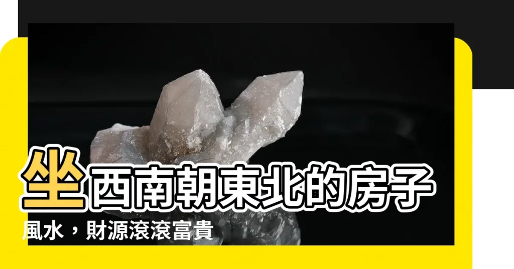 【坐西南朝東北的房子風水】坐西南朝東北的房子風水，財源滾滾富貴多！