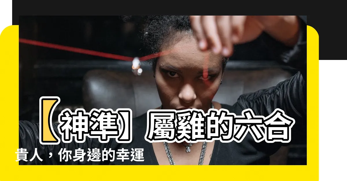 【雞的六合貴人】【神準】屬雞的六合貴人，你身邊的幸運守護神！