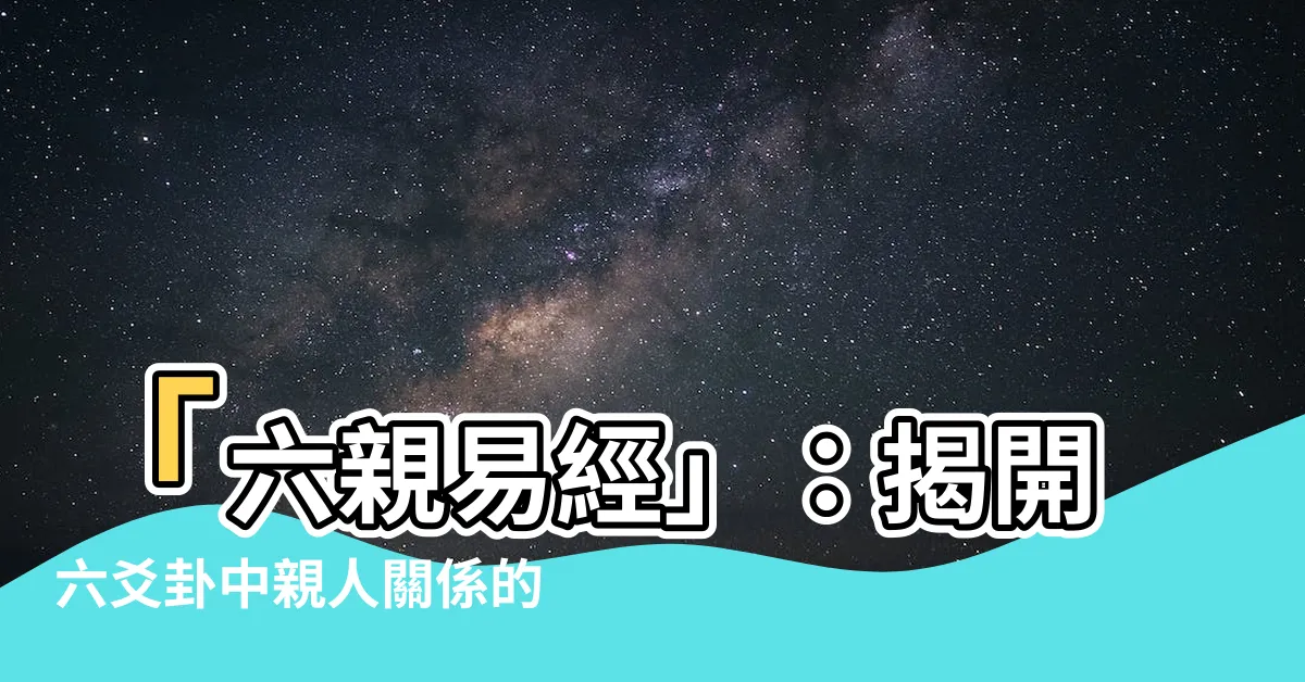 【六親易經】「六親易經」：揭開六爻卦中親人關係的奧秘