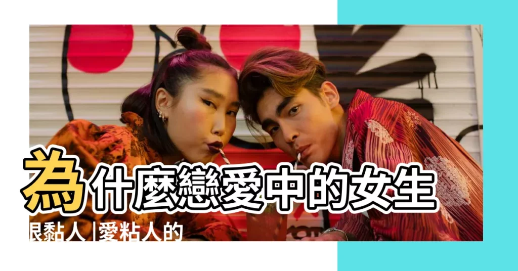 為什麼戀愛中的女生很黏人 |愛粘人的女生什麼性格 |【戀愛中女孩子粘人】