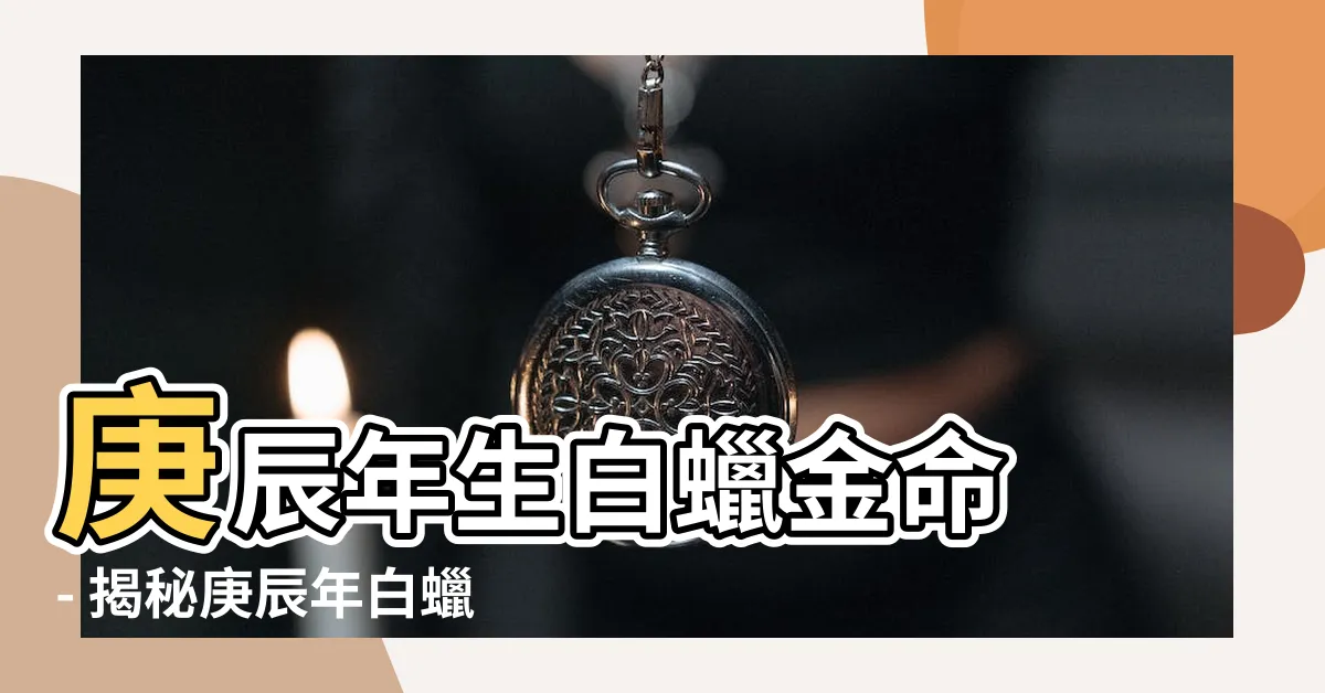 【庚辰年生白蠟金命】庚辰年生白蠟金命 - 揭秘庚辰年白蠟金命男命好嗎