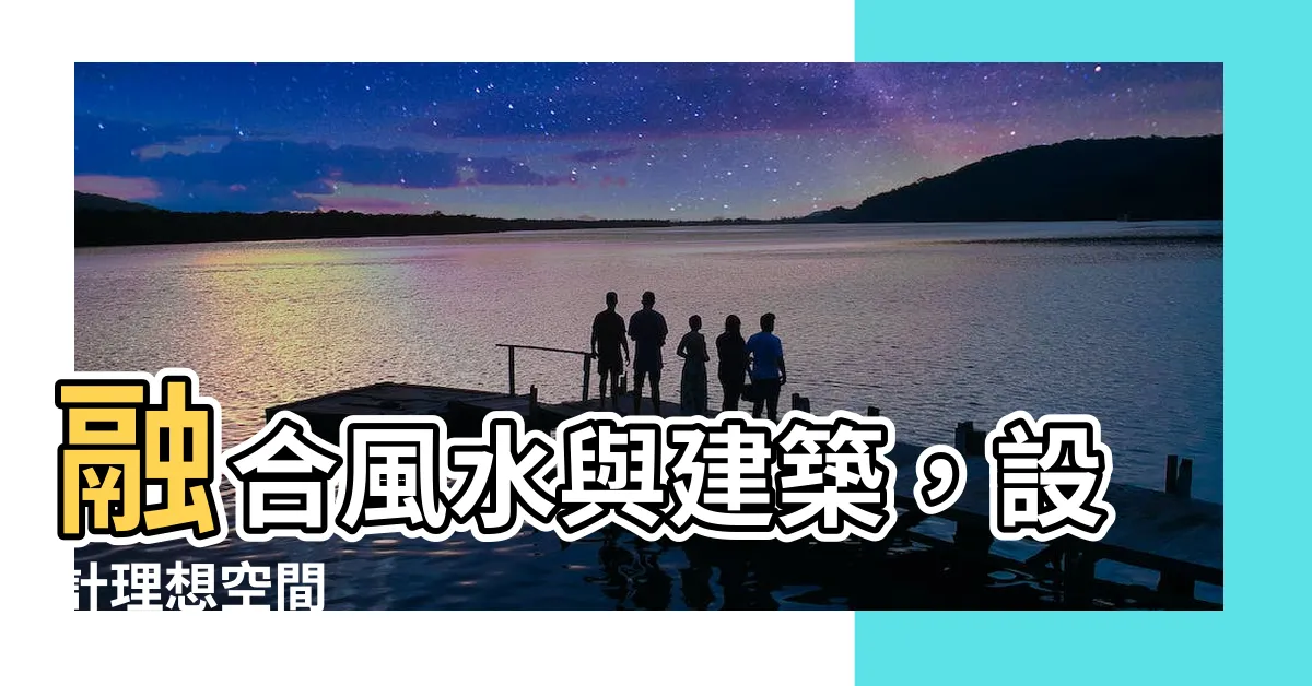 【風水 建築】融合風水與建築，設計理想空間