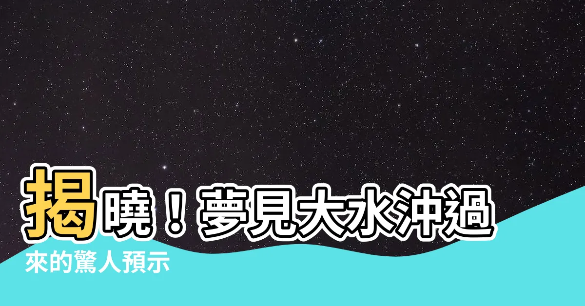 【夢見大水沖過來】揭曉！夢見大水沖過來的驚人預示