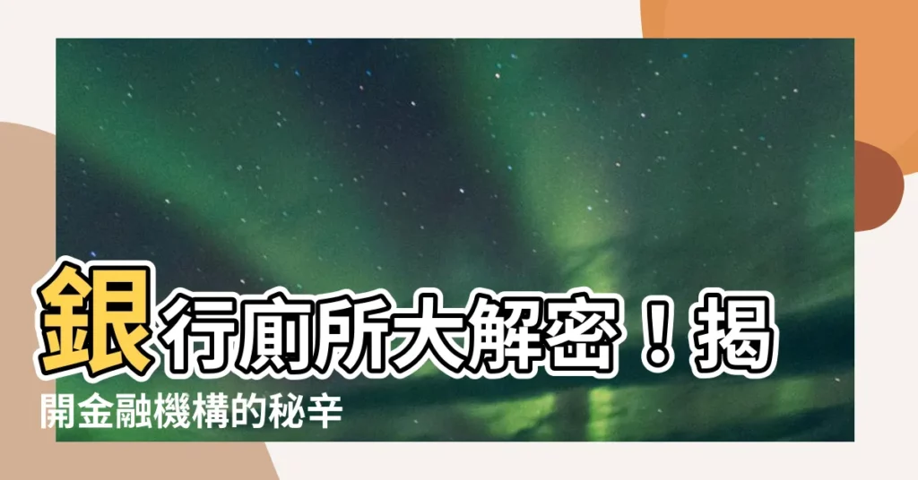 【銀行廁所】銀行廁所大解密！揭開金融機構的秘辛