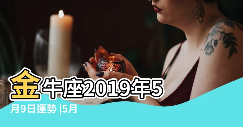 金牛座2019年5月9日運勢 |5月9日是什麼星座 |5月9號出生的金牛是怎麼樣的 |【金牛男5月9日愛情運勢2019年】