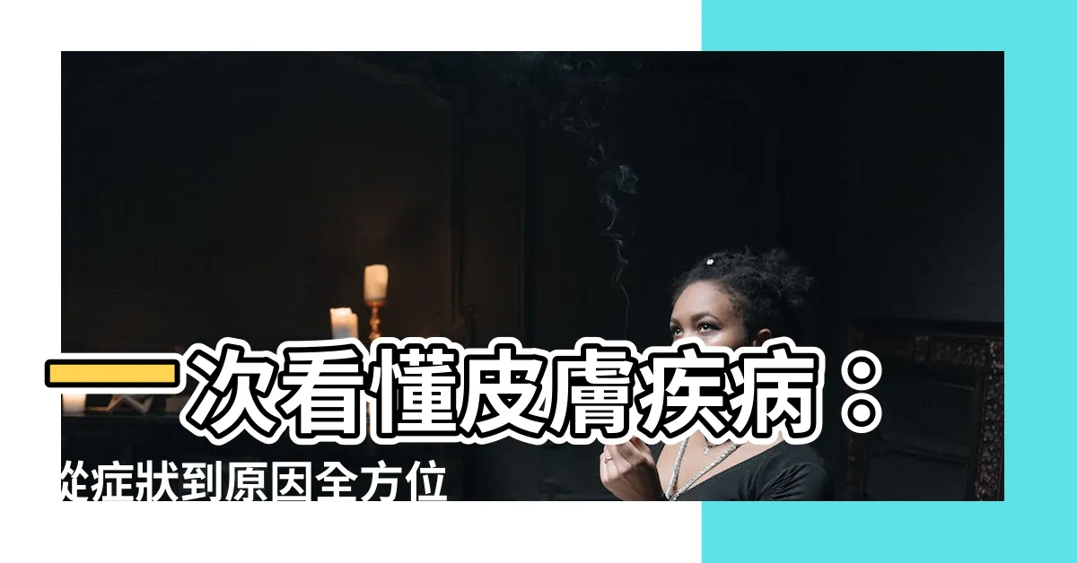 【皮膚疾病】一次看懂皮膚疾病：從症狀到原因全方位解析！