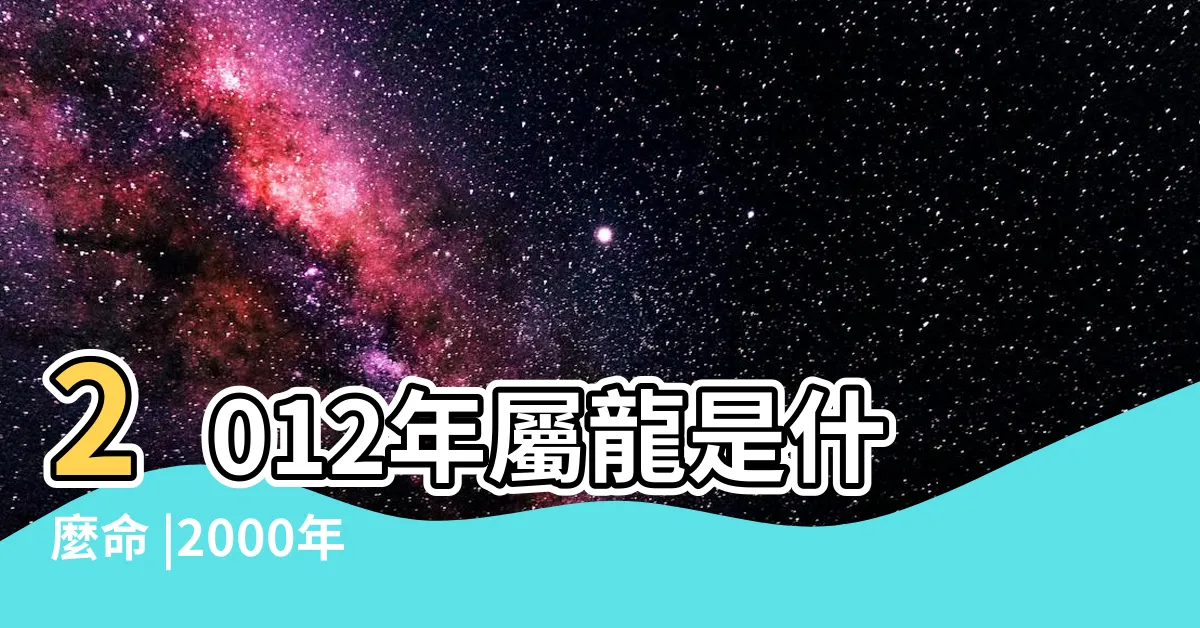【2012年出生】2012年屬龍是什麼命 |2000年 |12年出生五行屬什麼 |