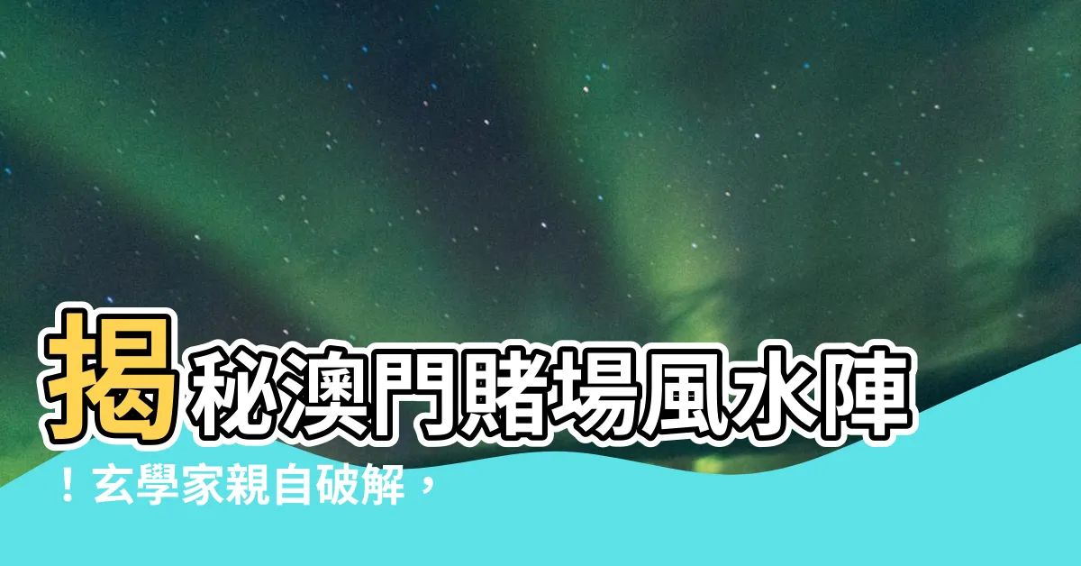【賭場 風水】揭秘澳門賭場風水陣！玄學家親自破解，過大海「賭」運亨通