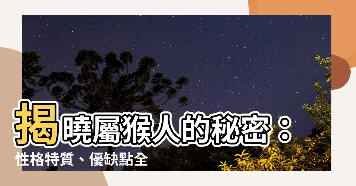 【屬猴的人】揭曉屬猴人的秘密：性格特質、優缺點全面分析！