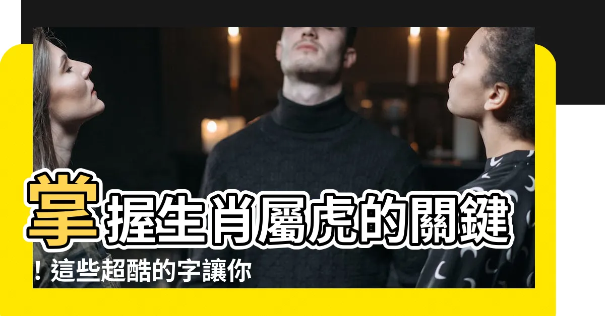 【虎喜用字】掌握生肖屬虎的關鍵！這些超酷的字讓你虎喜用字喊停！