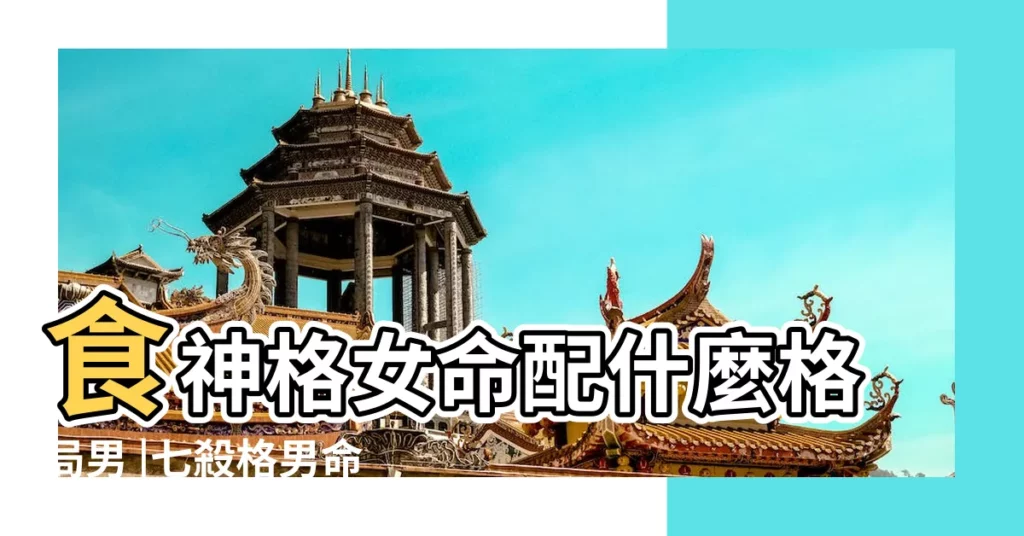 食神格女命配什麼格局男 |七殺格男命和什麼最配食神格女命相配 |食神格女命和七殺格男命八字互補 |【食神格女 七殺格男】