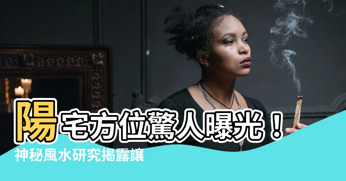 【陽宅方位】陽宅方位驚人曝光！神秘風水研究揭露讓你流連忘返的極致大招！