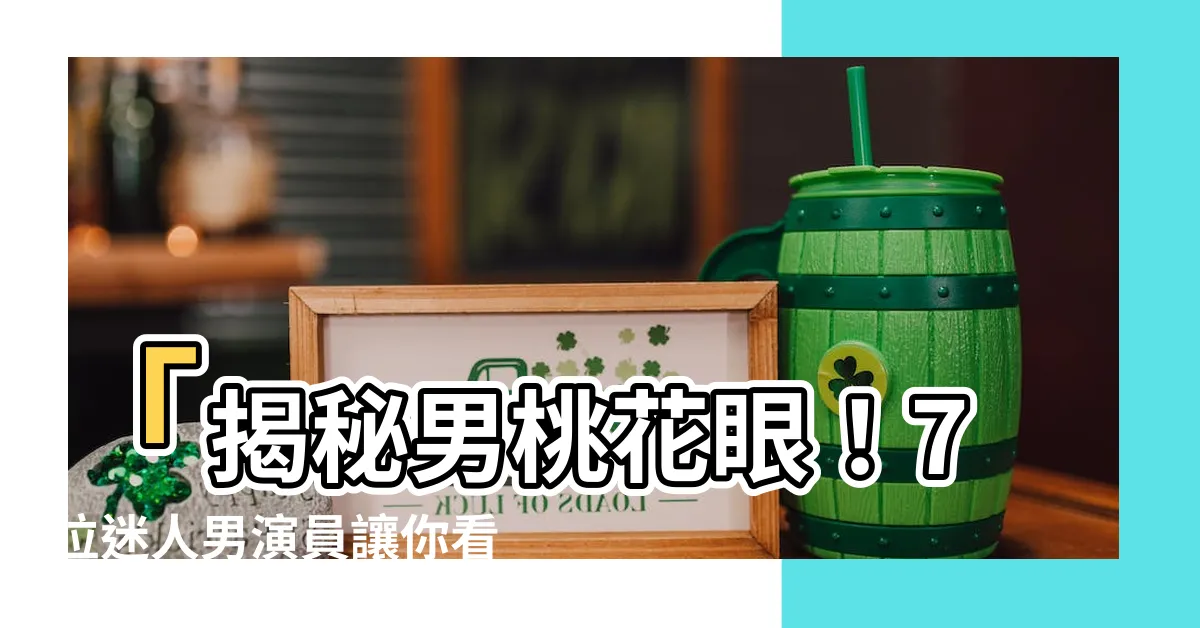 【男桃花眼】「揭秘男桃花眼！7位迷人男演員讓你看到真正的桃花運威力！」