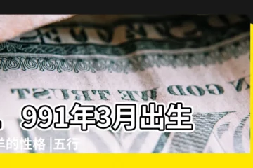 【1991年三月屬性】1991年3月出生屬羊的性格 |五行缺什麼 |1991年3月22日出生的人是什麼命 |