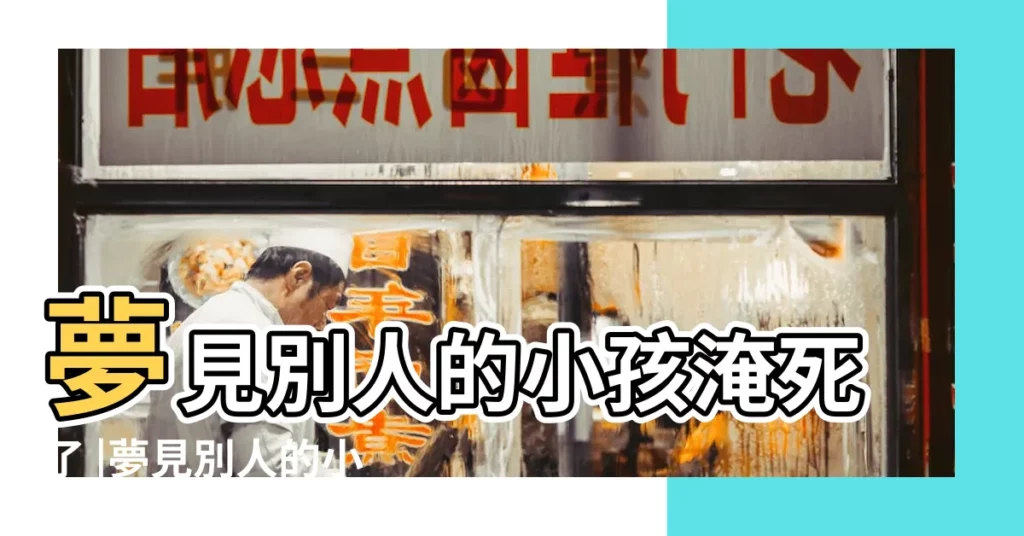 夢見別人的小孩淹死了 |夢見別人的小孩淹死了 |夢見別人的小孩淹死了是什麼意思 |【做夢淹死了別人的小孩】