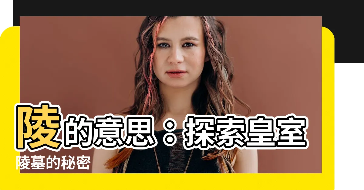 【陵 意思】陵的意思：探索皇室陵墓的秘密