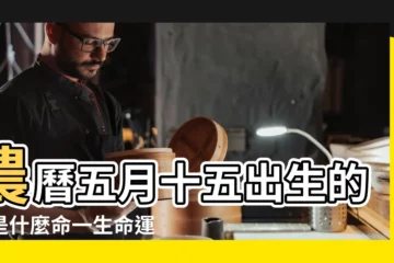 【男的農曆五月十五出生好嗎】農曆五月十五出生的人是什麼命一生命運好不好 |2023年農曆五月十五出生的男孩命運如何 |性格如何 |