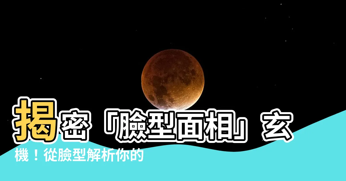 【臉型面相】揭密「臉型面相」玄機！從臉型解析你的性格與人際關係