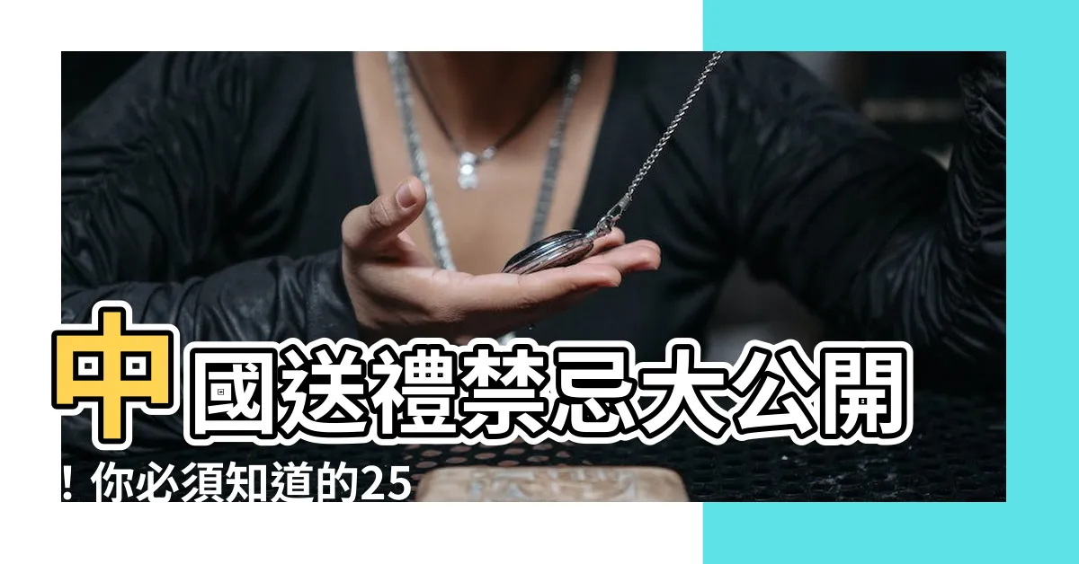 【中國送禮禁忌】中國送禮禁忌大公開！你必須知道的25項爆料內幕！