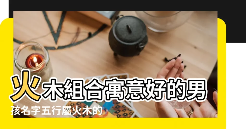 火木組合寓意好的男孩名字五行屬火木的男孩名字 |求一個五行屬木火的名字 |男孩起名帶木帶火名字大全 |【帶木火的好名字】