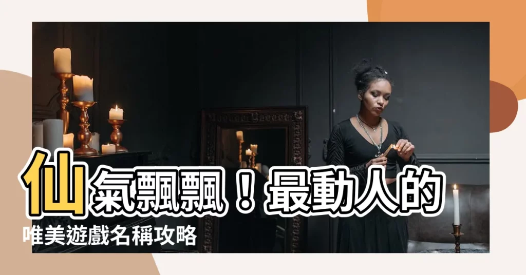 【唯美遊戲名】仙氣飄飄!最動人的唯美遊戲名稱攻略