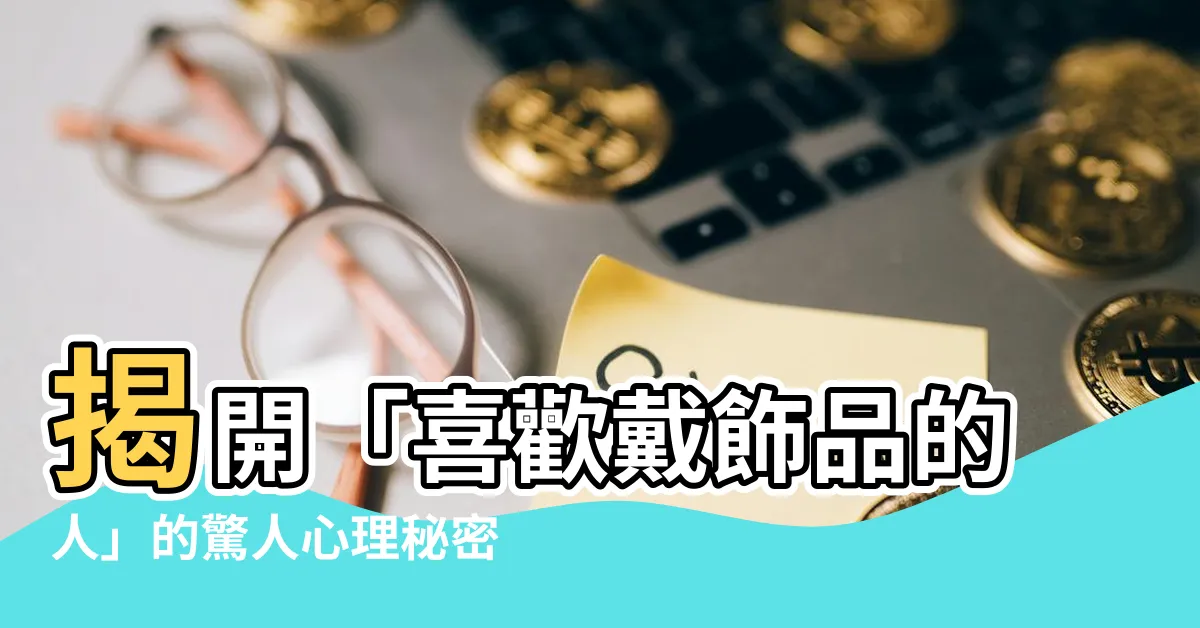 【喜歡戴飾品的人】揭開「喜歡戴飾品的人」的驚人心理秘密！