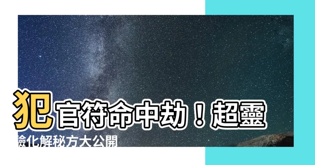 【犯官符化解】犯官符命中劫！超靈驗化解秘方大公開