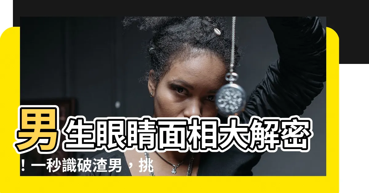 【男生眼睛面相】男生眼睛面相大解密！一秒識破渣男，挑對好男人！