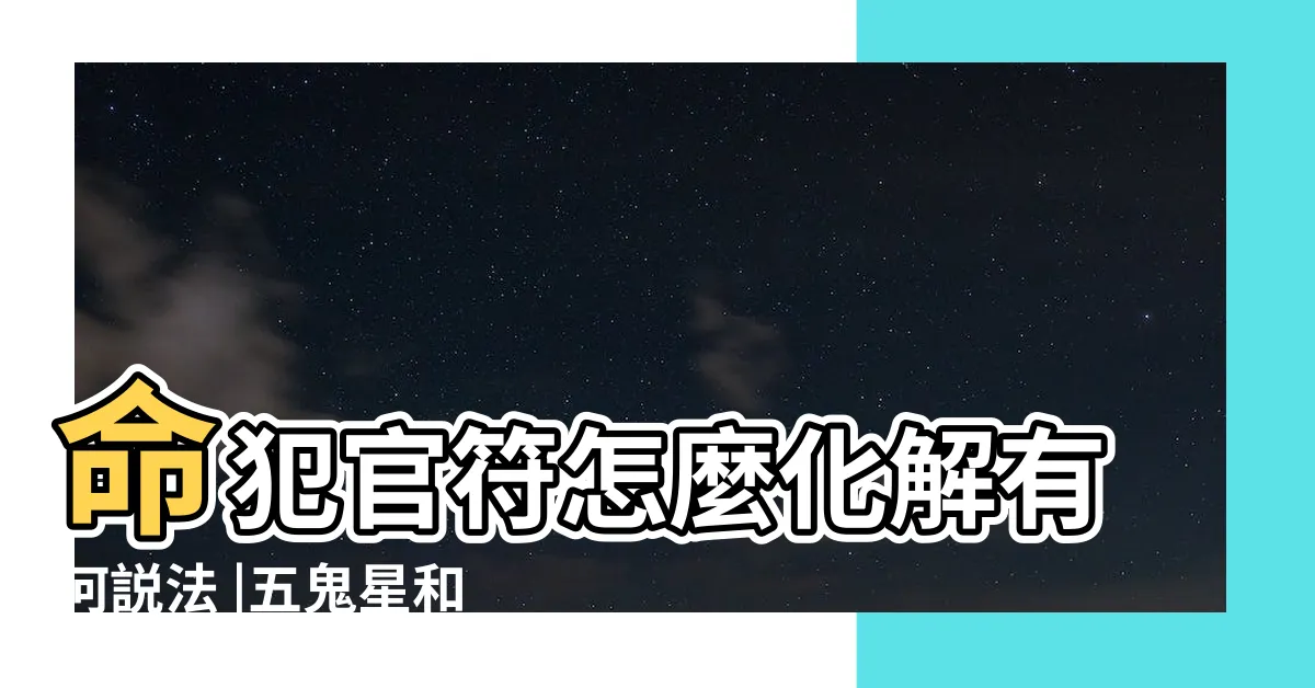 【官符化解】命犯官符怎麼化解有何説法 |五鬼星和官符星的查詢和化解 |五鬼官符的危害性與化解方法簡介 |