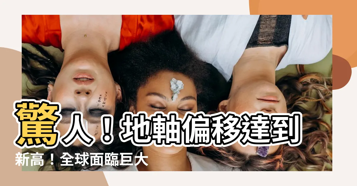 【地軸偏移】驚人！地軸偏移達到新高！全球面臨巨大災難！