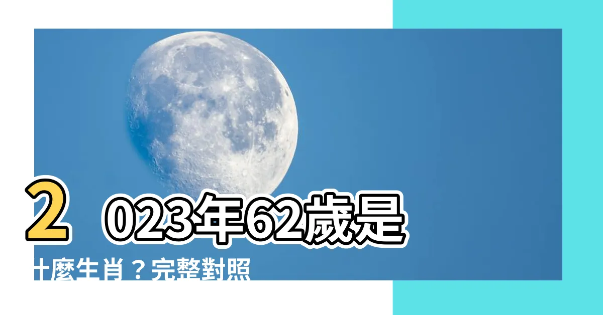【62歲生肖2023】2023年62歲是什麼生肖？完整對照表速查屬相、年齡和起源