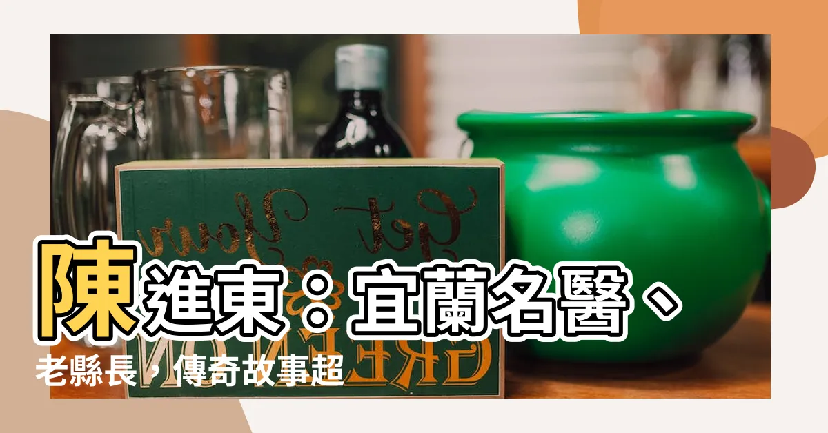 【陳進東】陳進東：宜蘭名醫、老縣長，傳奇故事超乎你想像！