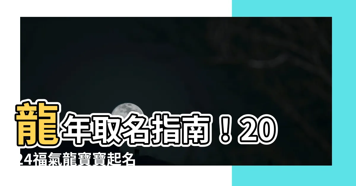 【龍年取名】龍年取名指南！2024福氣龍寶寶起名秘笈，宜用字大公開！