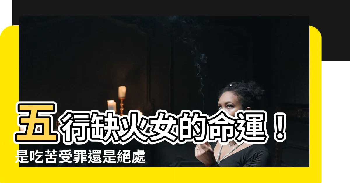 【五行缺火女】五行缺火女的命運！是吃苦受罪還是絕處逢生？