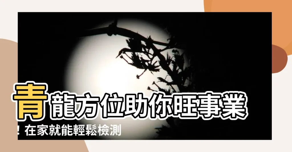 【青龍 方位】青龍方位助你旺事業！在家就能輕鬆檢測居家風水，掌握財富好運勢