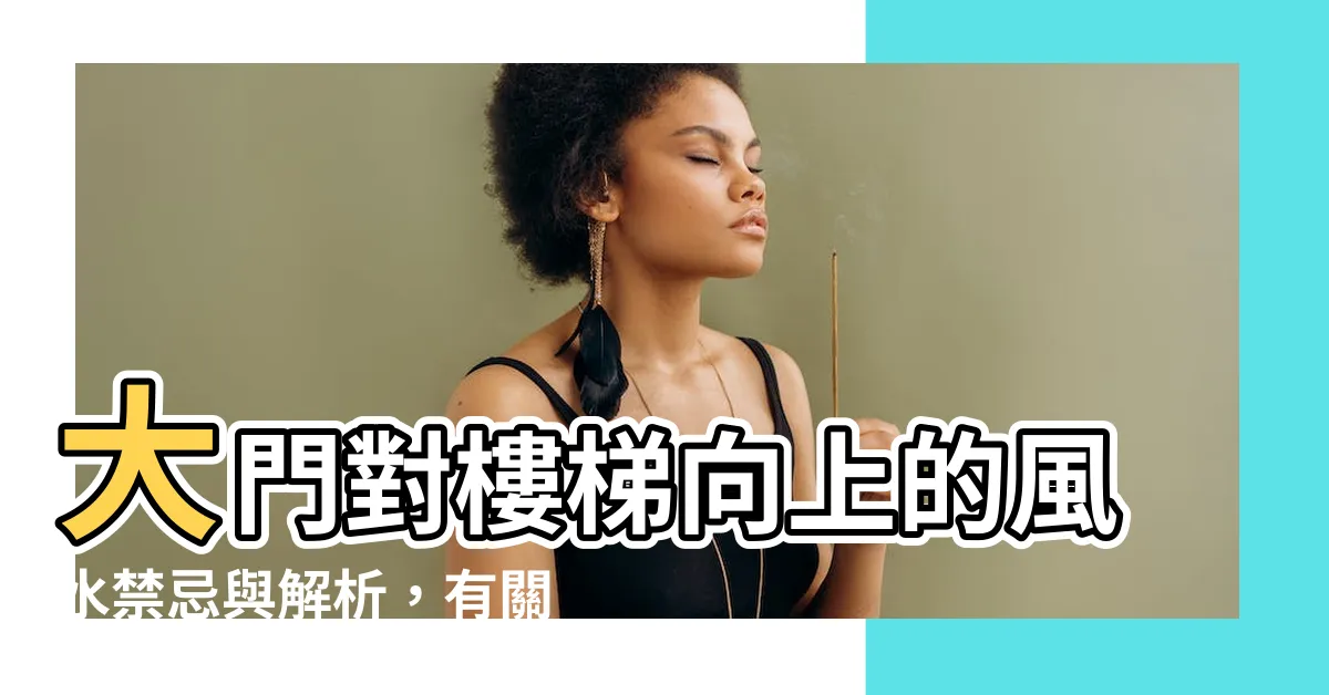 【大門對樓梯向上】大門對樓梯向上的風水禁忌與解析，有關破財和漏財的必知指南！
