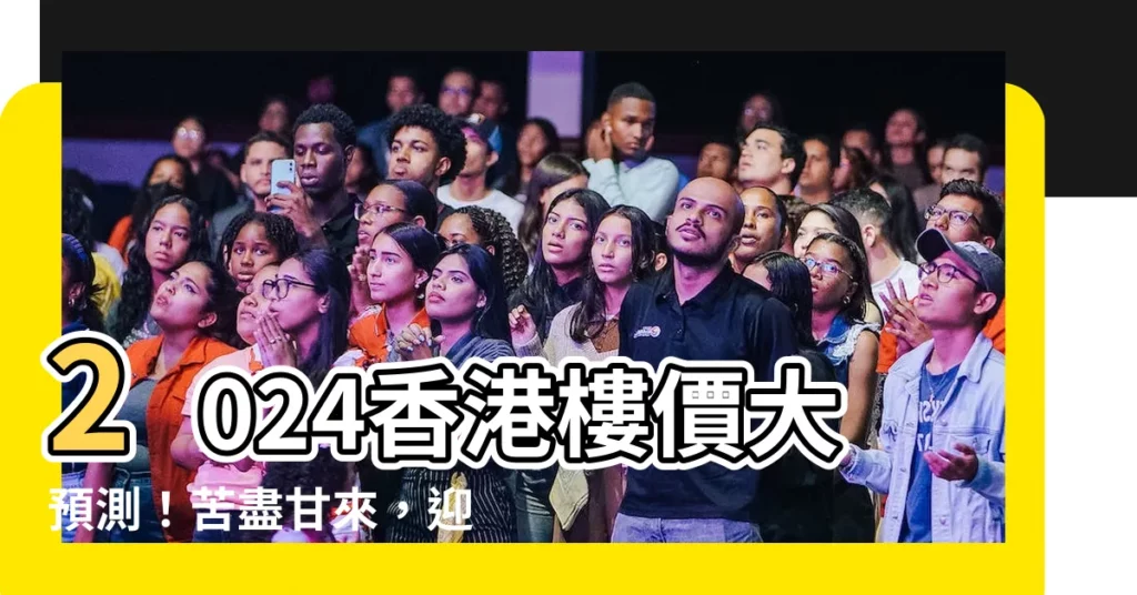 【香港樓價2024】2024香港樓價大預測！苦盡甘來，迎來反彈良機？