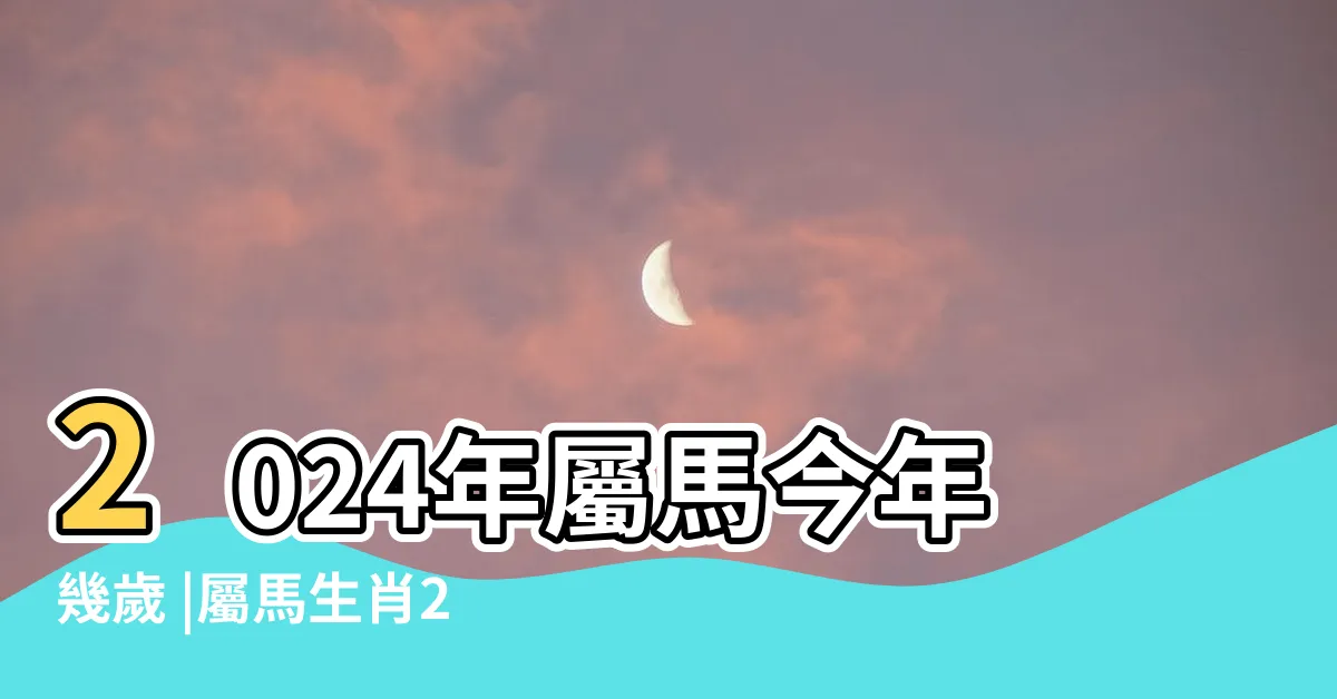 【屬馬今年幾歲】2024年屬馬今年幾歲 |屬馬生肖2024年份今年幾多歲 |屬馬的今年多大2024 |