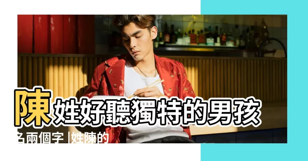 陳姓好聽獨特的男孩名兩個字 |姓陳的男孩名字兩個字 |姓陳男孩兩個字的名字 |【兩字陳姓男孩名字大全】