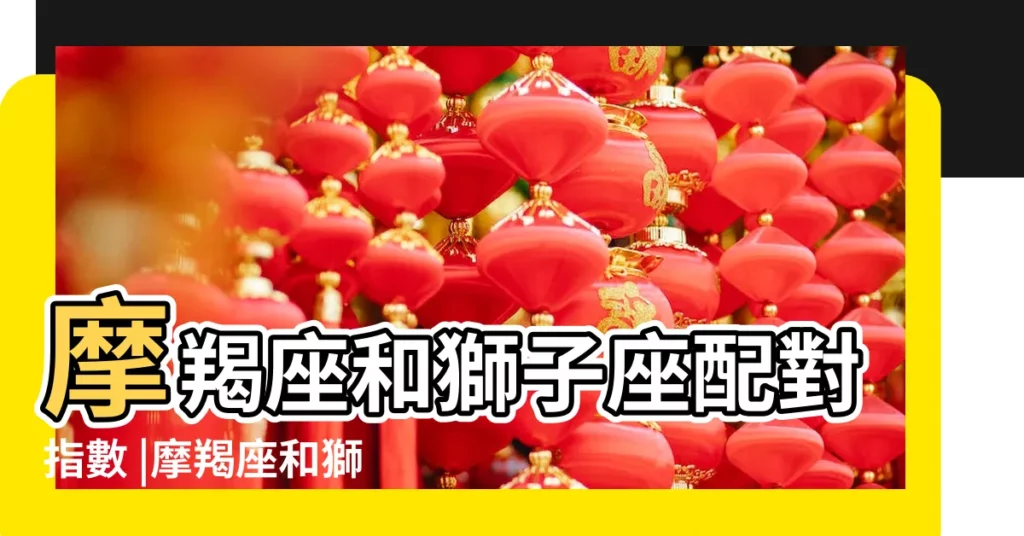 摩羯座和獅子座配對指數 |摩羯座和獅子座的友情 |摩羯座和獅子座配不配 |【摩羯座和獅子座比】