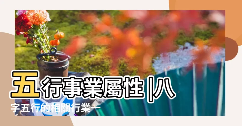 五行事業屬性 |八字五行的相關行業一覽表 |八字五行看你適合什麼工作 |【八字五行工作】