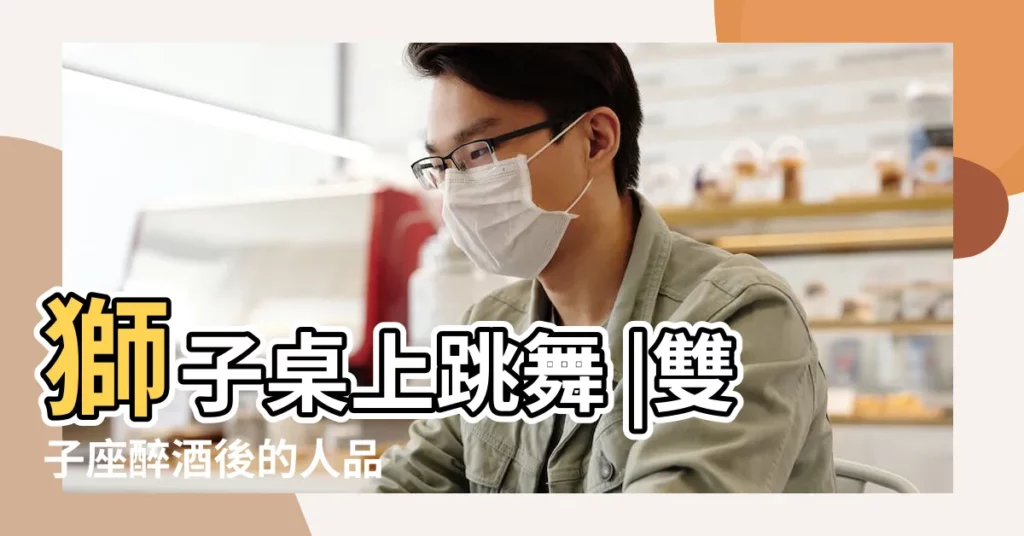 獅子桌上跳舞 |雙子座醉酒後的人品 |雙子座喝醉後有什麼表現 |【雙子女喝醉酒什麼樣子】