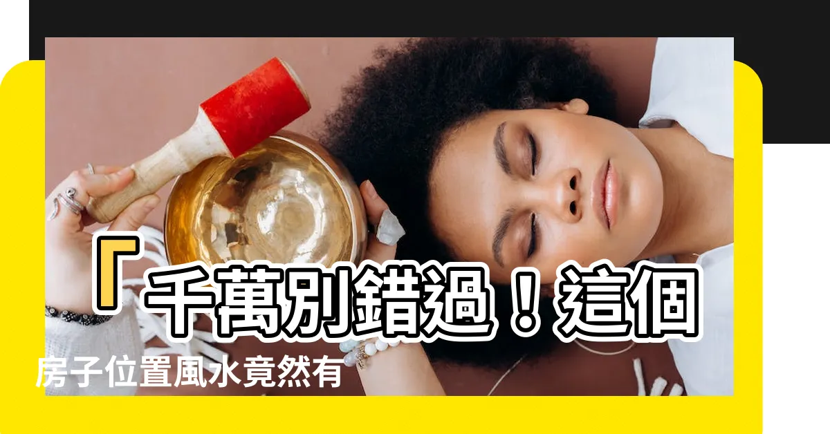 【房子位置風水】「千萬別錯過！這個房子位置風水竟然有這麼神奇的效果！」