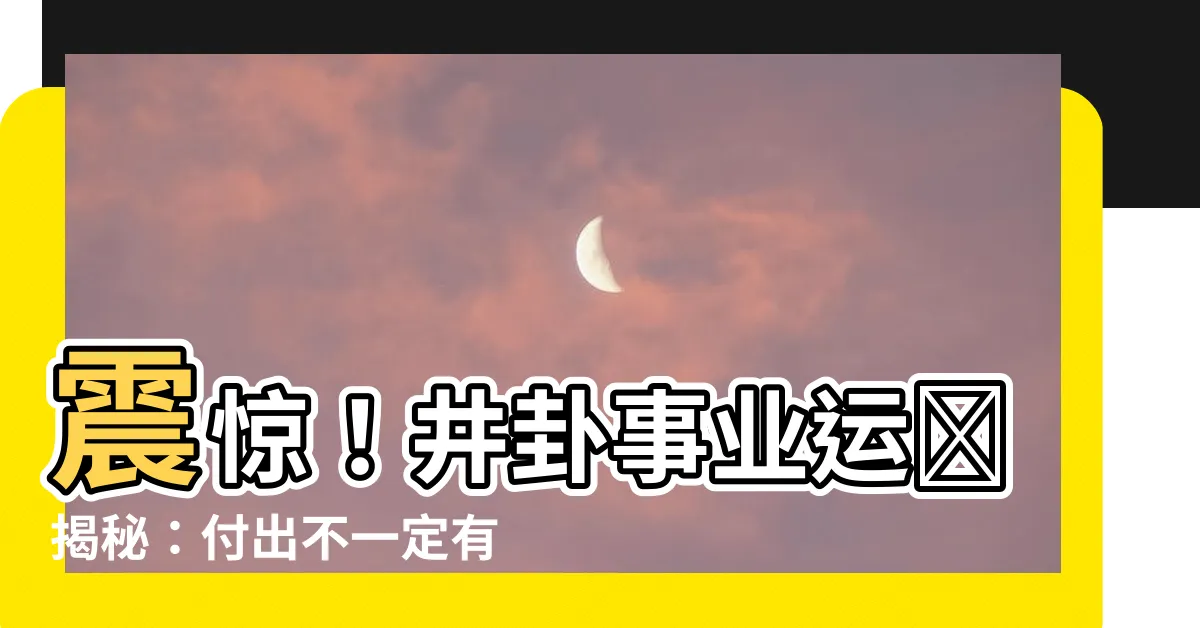 【井卦事業】震驚！井卦事業運勢揭秘：付出不一定有收穫？